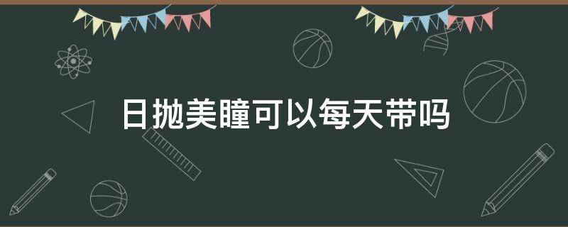 日抛美瞳可以每天带吗(日抛美瞳可以一天内多次戴脱吗)