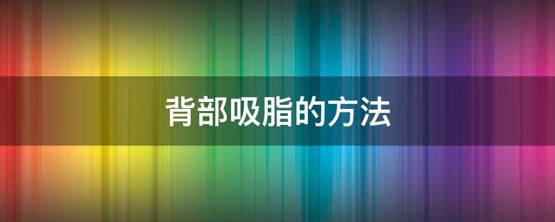 背部吸脂的方法（背部吸脂方法介绍）