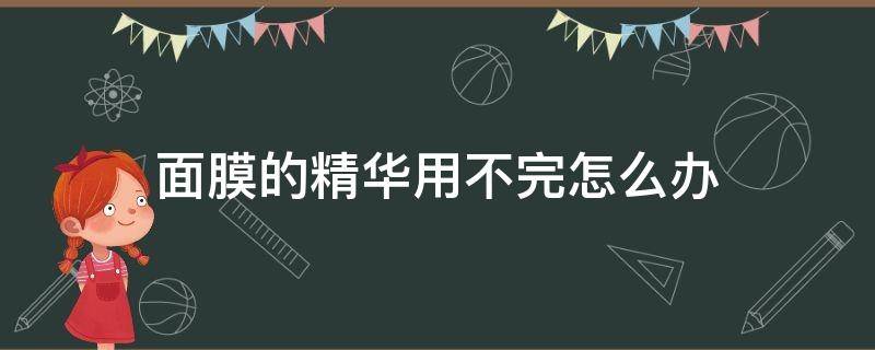 面膜的精华用不完怎么办（面膜里的精华用不完可以存起来吗）