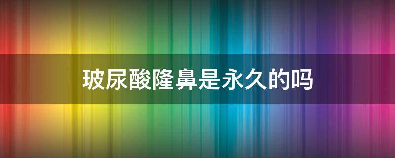 玻尿酸隆鼻是永久的吗（玻尿酸隆鼻是永久的吗有效果吗）