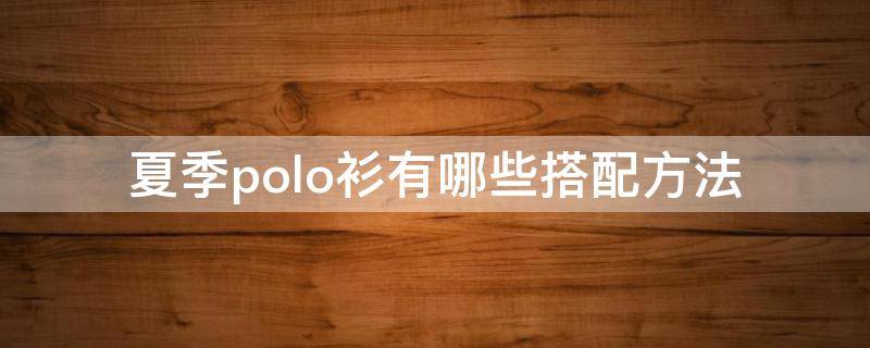 夏季polo衫有哪些搭配方法（夏季polo衫搭配什么裤子和鞋）