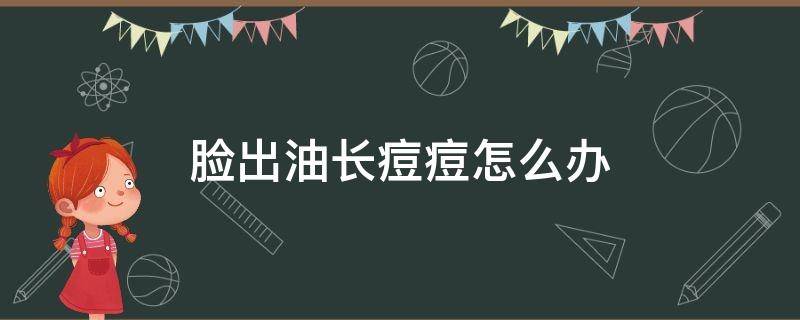 脸出油长痘痘怎么办 脸出油出痘痘是怎么办