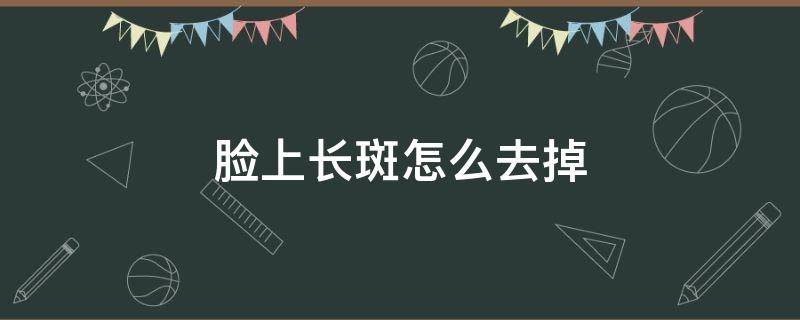 脸上长斑怎么去掉（脸上长斑怎么去掉最快的方法）