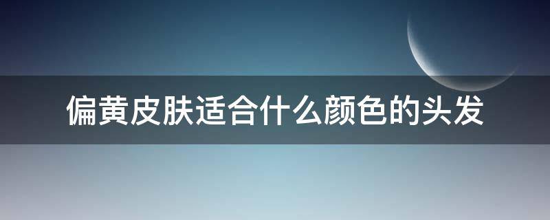 偏黄皮肤适合什么颜色的头发（偏黄皮肤适合什么发色显白）