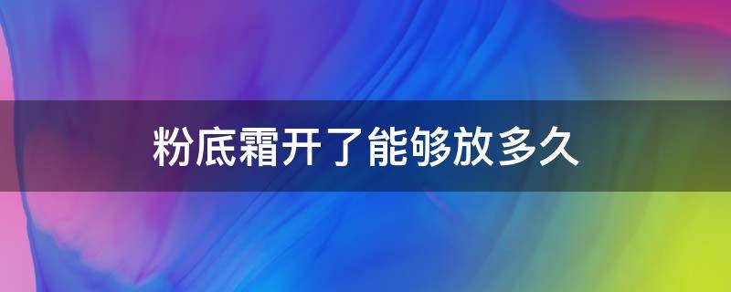 粉底霜开了能够放多久 粉底霜开了能够放多久啊