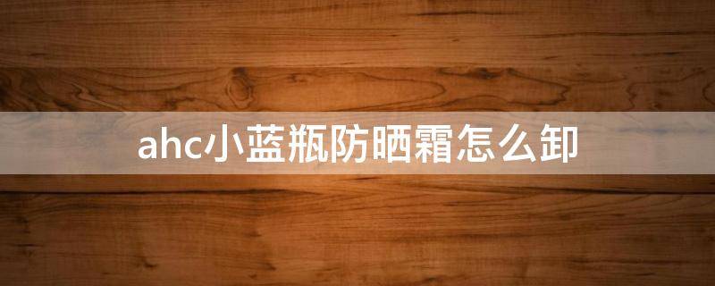 ahc小蓝瓶防晒霜怎么卸 ahc防晒霜小蓝瓶90ml