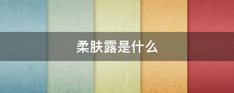 柔肤露是什么（柔肤露是什么意思）