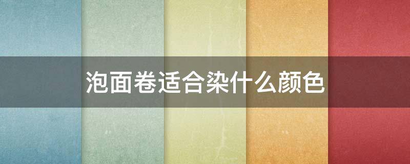 泡面卷适合染什么颜色（泡面卷发适合什么脸型）