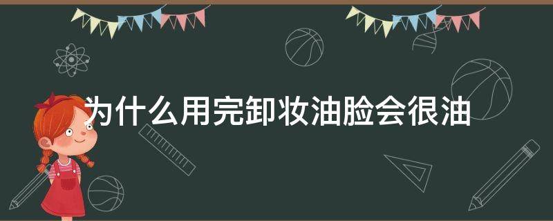 为什么用完卸妆油脸会很油（为什么用了卸妆油脸上很油）