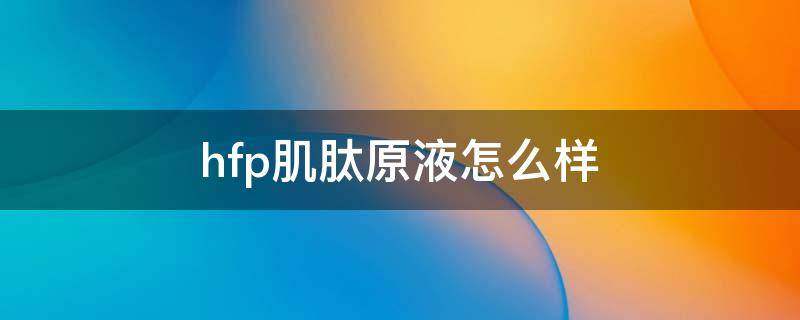 hfp肌肽原液怎么样(hfp肌肽原液好用吗)