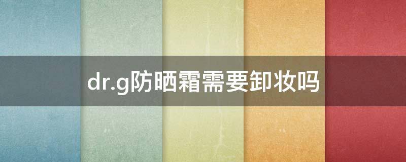 dr.g防晒霜需要卸妆吗 dr.g防晒还能用吗