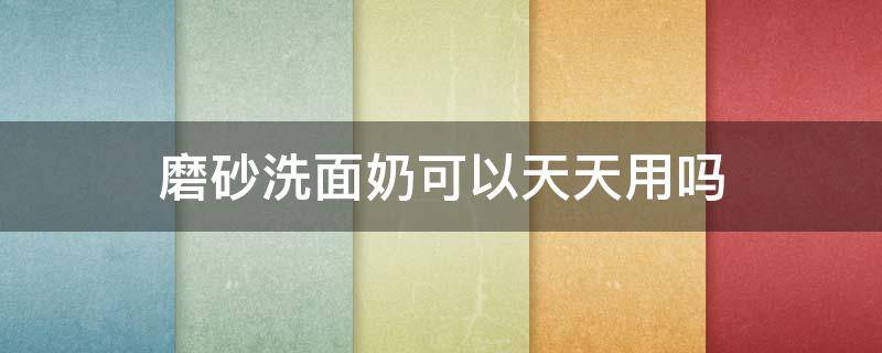 磨砂洗面奶可以天天用吗 磨砂洗面奶可以天天用吗