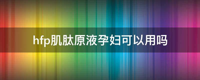 hfp肌肽原液孕妇可以用吗 怀孕可以用肌肽原液吗