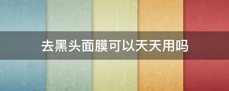 去黑头面膜可以天天用吗（去黑头面膜可以天天用吗知乎）