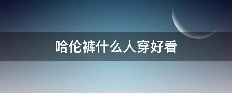哈伦裤什么人穿好看 哈伦裤适合什么人穿