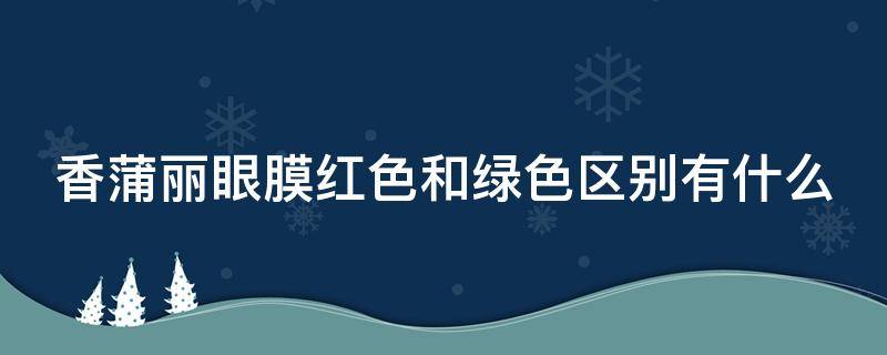 香蒲丽眼膜红色和绿色区别有什么（香蒲丽绿眼膜和红眼膜有什么区别）