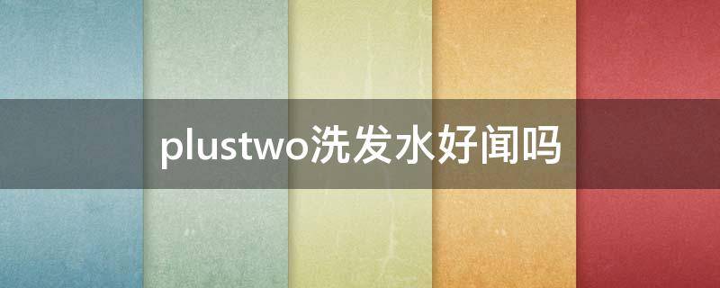 plustwo洗发水好闻吗 plustwo洗发水成分表