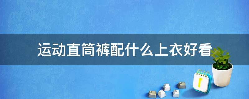 运动直筒裤配什么上衣好看 运动直筒裤配什么上衣好看女