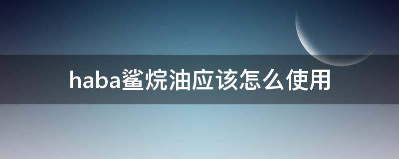 haba鲨烷油应该怎么使用（haba鲨烷油是塑料瓶还是玻璃瓶）