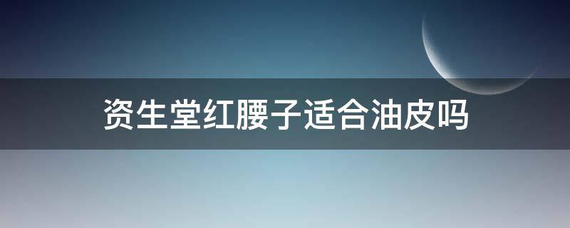 资生堂红腰子适合油皮吗 资生堂红腰子适合什么皮肤用