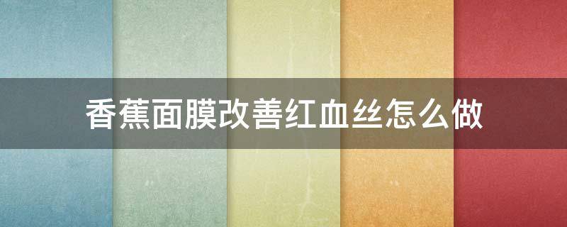 香蕉面膜改善红血丝怎么做 香蕉面膜有什么效果