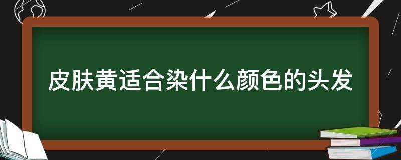 皮肤黄适合染什么颜色的头发 皮肤黄适合染什么颜色的头发显白男生