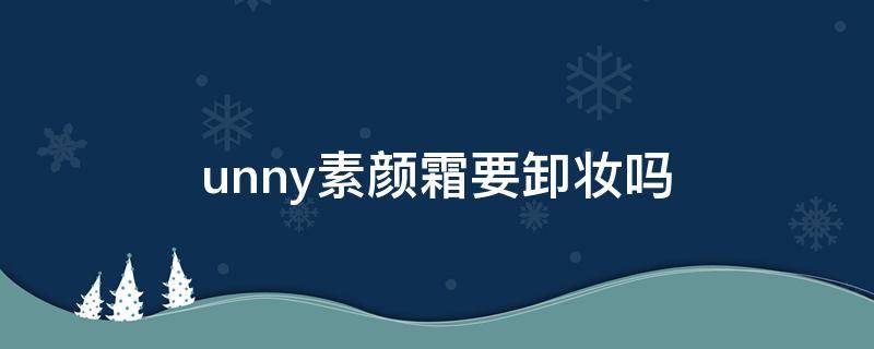 unny素颜霜要卸妆吗（unny素颜霜持妆多久）