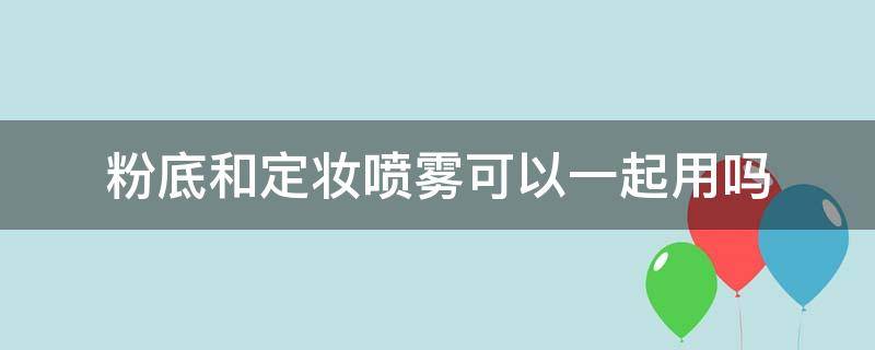 粉底和定妆喷雾可以一起用吗 定妆喷雾加粉底液里面会加强定妆吗