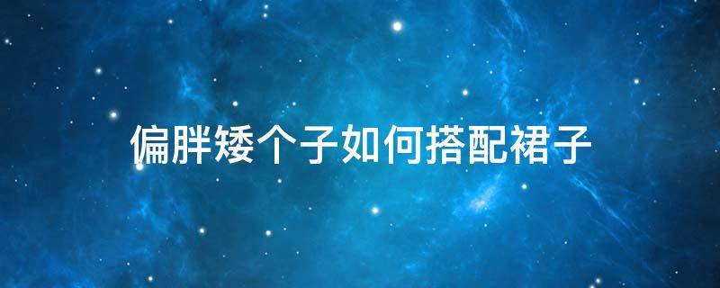 偏胖矮个子如何搭配裙子 偏胖矮个子如何搭配裙子好看