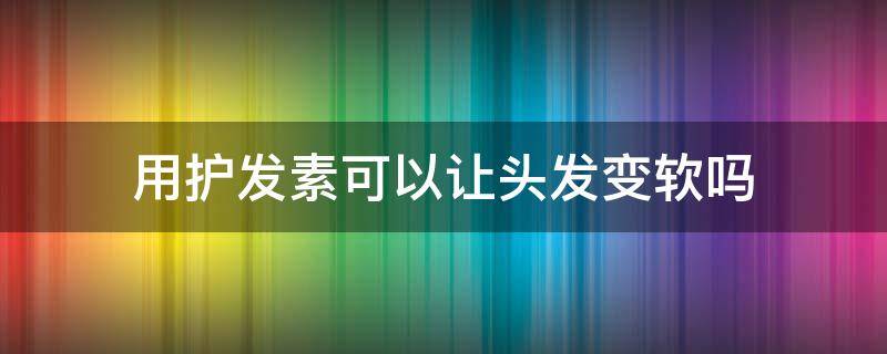 用护发素可以让头发变软吗 用护发素可以改变发质吗