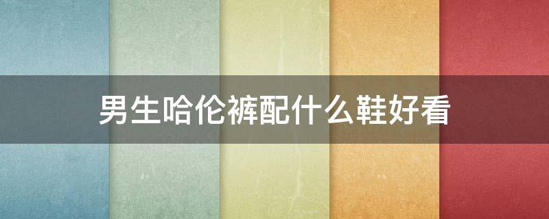 男生哈伦裤配什么鞋好看 男生哈伦裤配什么鞋好看图片