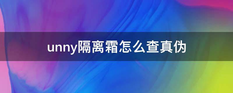 unny隔离霜怎么查真伪（unny新款隔离真假怎么辨别）