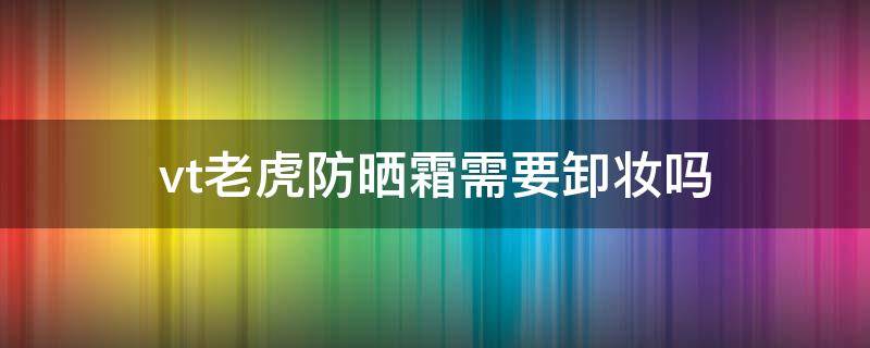 vt老虎防晒霜需要卸妆吗（vt老虎防晒霜成分）