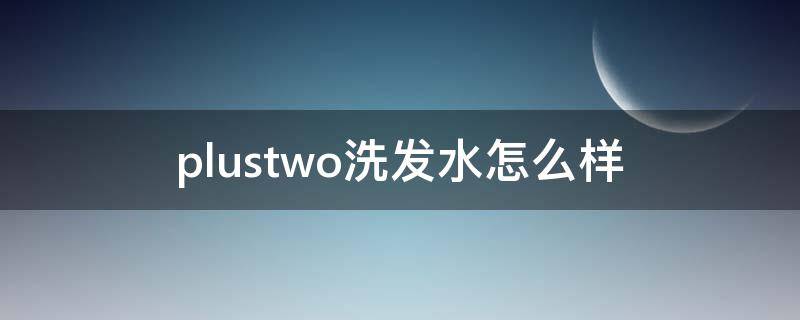 plustwo洗发水怎么样 plustwo洗发水好用吗