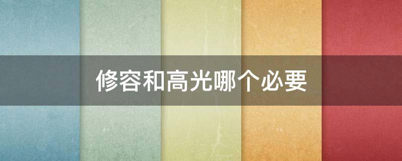 修容和高光哪个必要（修容和高光有必要吗）