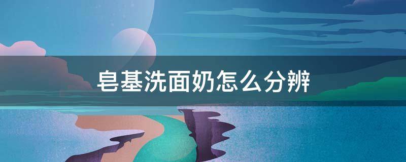 皂基洗面奶怎么分辨（皂基洗面奶怎么分辨真假）