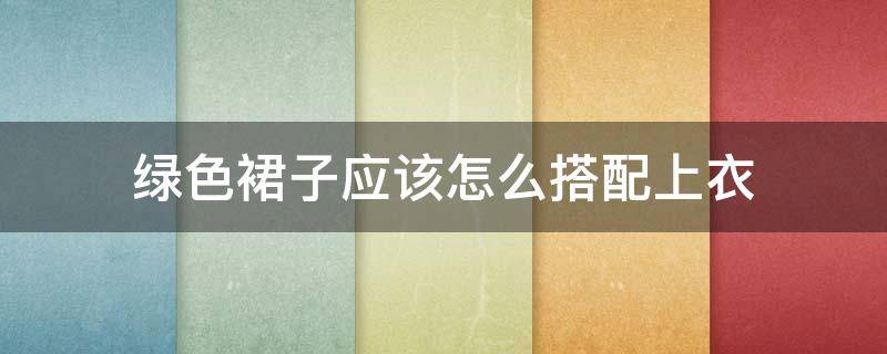 绿色裙子应该怎么搭配上衣 绿色裙子应该怎么搭配上衣好看