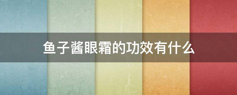 鱼子酱眼霜的功效有什么（鱼子酱眼霜的功效有什么作用）