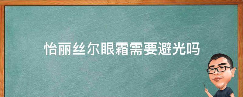 怡丽丝尔眼霜需要避光吗（怡丽丝尔眼霜需要避灯光吗）