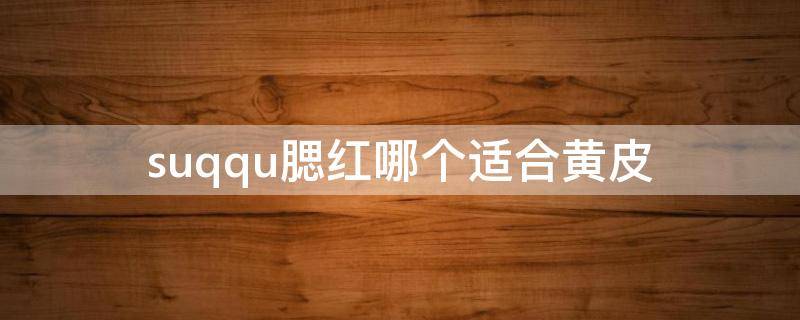 suqqu腮红哪个适合黄皮 suqqu腮红哪个颜色最好看