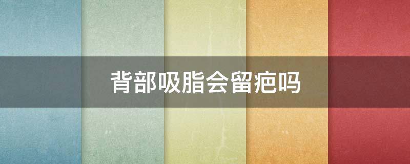 背部吸脂会留疤吗（背部吸脂会留疤吗图片）