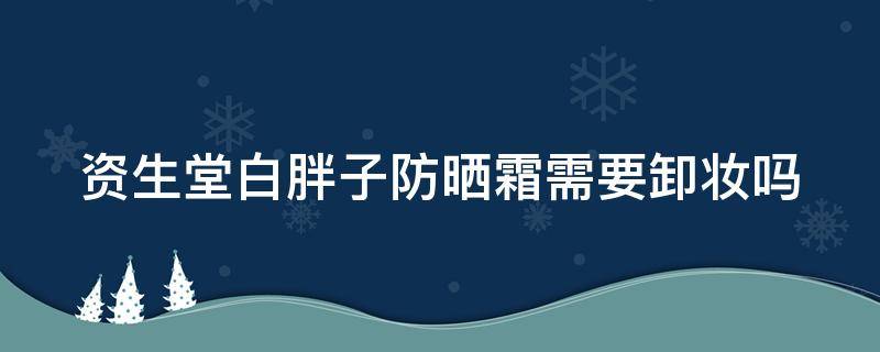 资生堂白胖子防晒霜需要卸妆吗 资生堂白胖子防晒是物理防晒吗