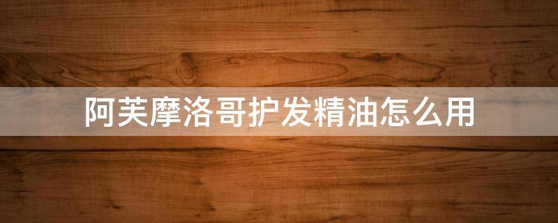阿芙摩洛哥护发精油怎么用 阿芙摩洛哥洗护套装