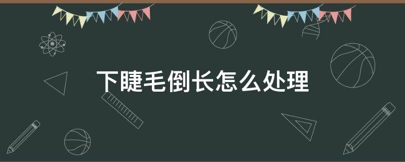 下睫毛倒长怎么处理（下睫毛倒生长怎么办）