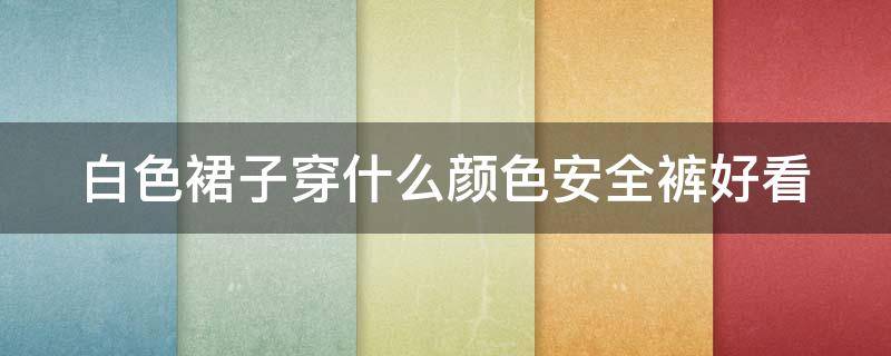 白色裙子穿什么颜色安全裤好看 白色裙子穿什么颜色安全裤好看女