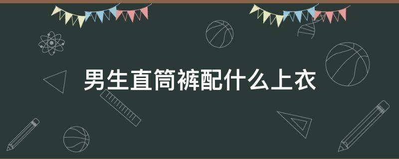 男生直筒裤配什么上衣（男生直筒裤搭配）