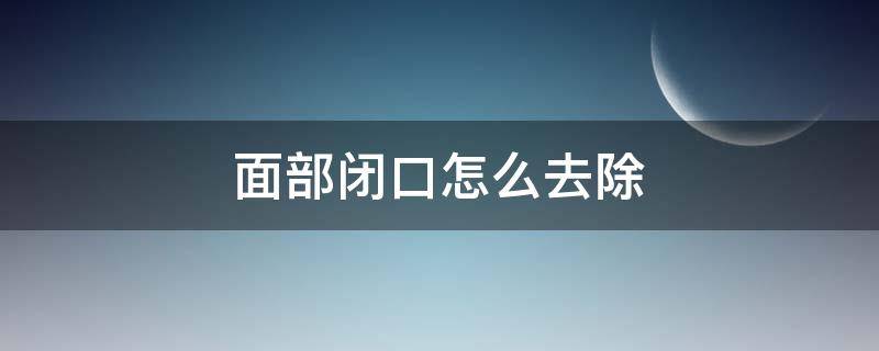 面部闭口怎么去除(面部闭口怎么去除)