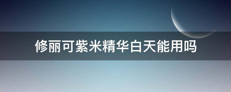 修丽可紫米精华白天能用吗（修丽可紫米精华使用顺序）