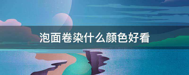 泡面卷染什么颜色好看（泡面卷染什么颜色好看呢）