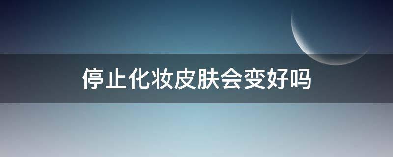 停止化妆皮肤会变好吗 停止化妆皮肤会变好吗